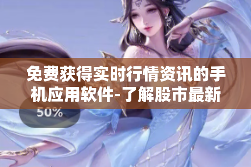 免费获得实时行情资讯的手机应用软件-了解股市最新动态