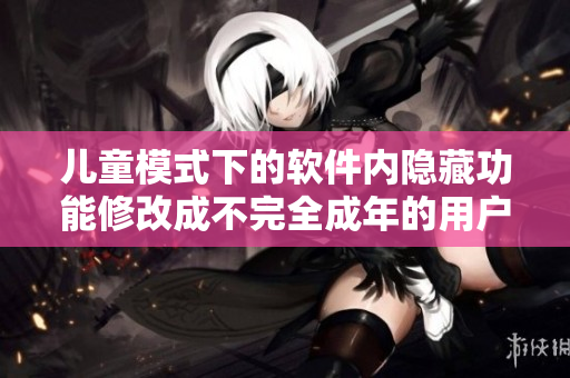 儿童模式下的软件内隐藏功能修改成不完全成年的用户无法访问