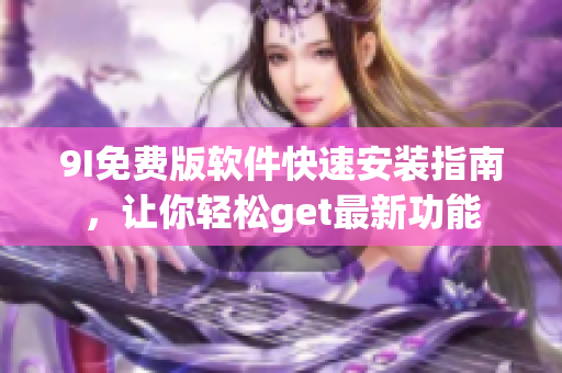 9I免费版软件快速安装指南，让你轻松get最新功能