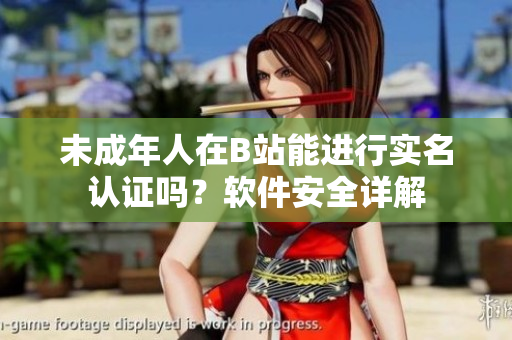未成年人在B站能进行实名认证吗？软件安全详解