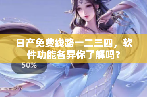 日产免费线路一二三四，软件功能各异你了解吗？
