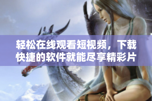 轻松在线观看短视频，下载快捷的软件就能尽享精彩片段