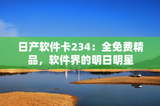 日产软件卡234：全免费精品，软件界的明日明星