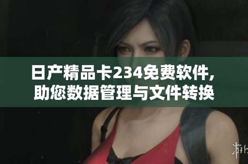 日产精品卡234免费软件, 助您数据管理与文件转换