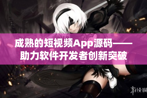 成熟的短视频App源码——助力软件开发者创新突破