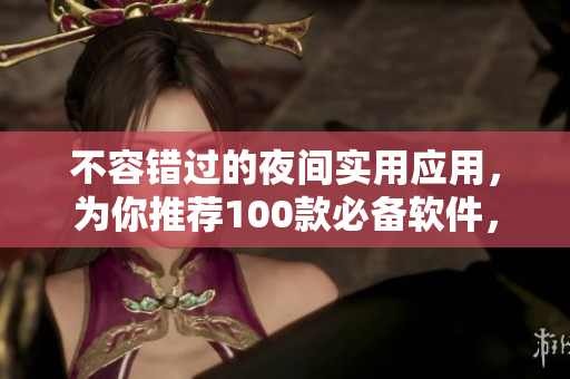 不容错过的夜间实用应用，为你推荐100款必备软件，让你的晚间生活更便利