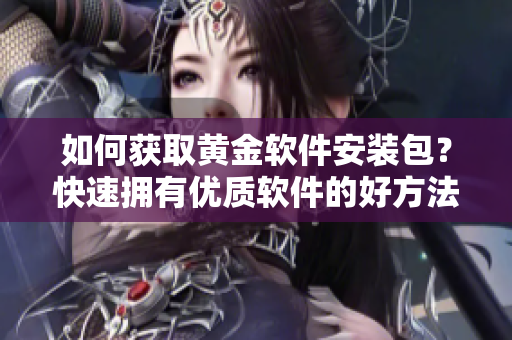 如何获取黄金软件安装包？快速拥有优质软件的好方法!