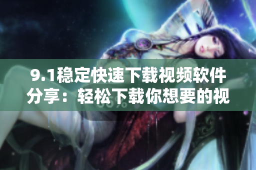 9.1稳定快速下载视频软件分享：轻松下载你想要的视频