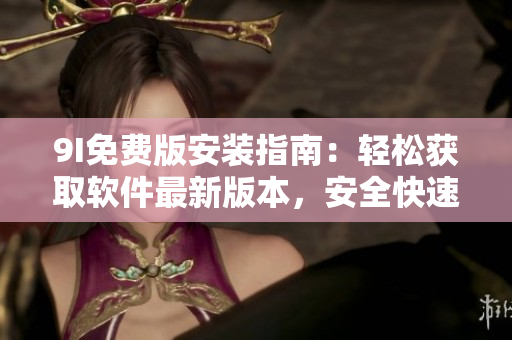 9I免费版安装指南：轻松获取软件最新版本，安全快速享受功能免费升级