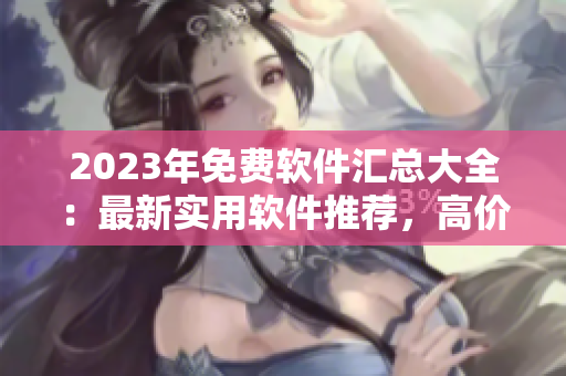 2023年免费软件汇总大全：最新实用软件推荐，高价值资源一网打尽