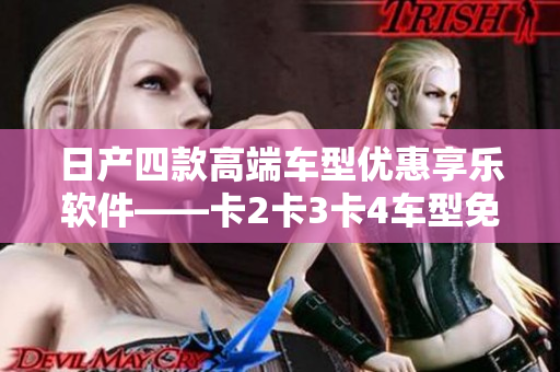 日产四款高端车型优惠享乐软件——卡2卡3卡4车型免费体验