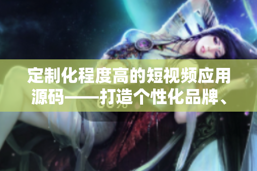 定制化程度高的短视频应用源码——打造个性化品牌、激发用户互动