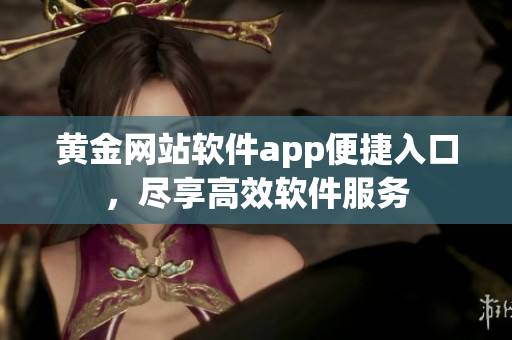 黄金网站软件app便捷入口，尽享高效软件服务