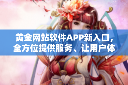 黄金网站软件APP新入口，全方位提供服务、让用户体验升级