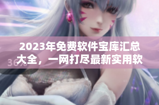 2023年免费软件宝库汇总大全，一网打尽最新实用软件目录