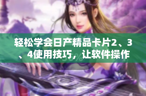 轻松学会日产精品卡片2、3、4使用技巧，让软件操作更加顺畅
