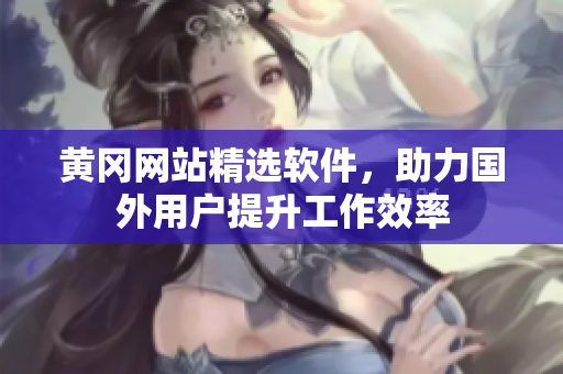 黄冈网站精选软件，助力国外用户提升工作效率