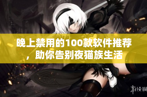 晚上禁用的100款软件推荐，助你告别夜猫族生活