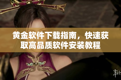 黄金软件下载指南，快速获取高品质软件安装教程