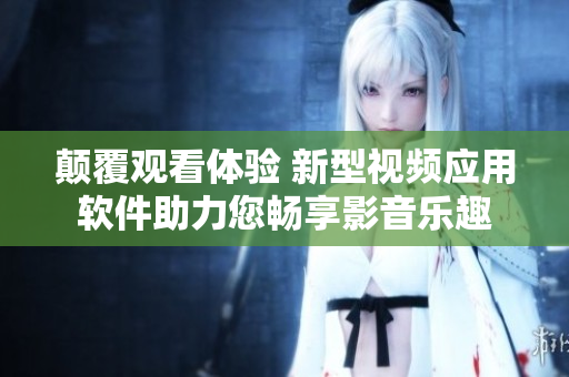 颠覆观看体验 新型视频应用软件助力您畅享影音乐趣