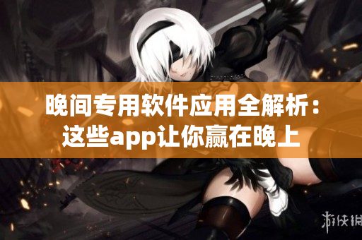 晚间专用软件应用全解析：这些app让你赢在晚上