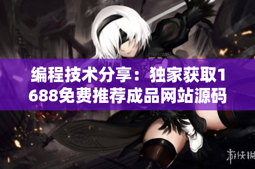 编程技术分享：独家获取1688免费推荐成品网站源码