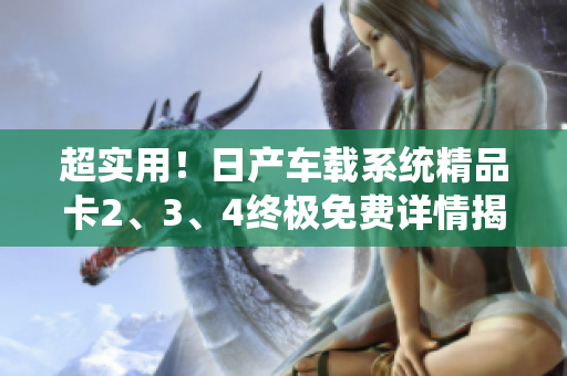 超实用！日产车载系统精品卡2、3、4终极免费详情揭秘