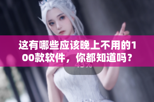 这有哪些应该晚上不用的100款软件，你都知道吗？