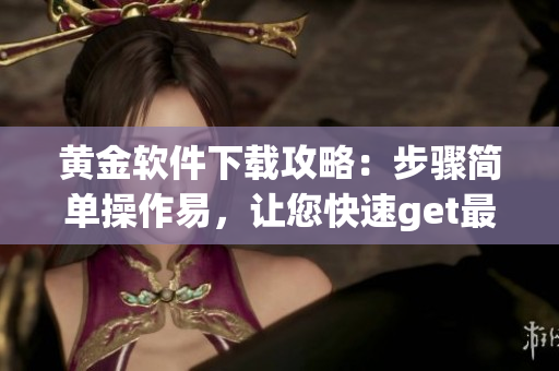 黄金软件下载攻略：步骤简单操作易，让您快速get最新软件