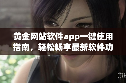 黄金网站软件app一键使用指南，轻松畅享最新软件功能