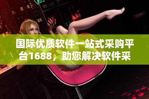 国际优质软件一站式采购平台1688，助您解决软件采购难题