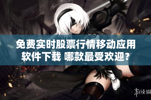 免费实时股票行情移动应用软件下载 哪款最受欢迎？