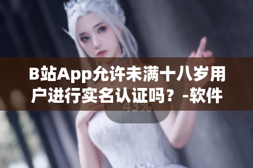 B站App允许未满十八岁用户进行实名认证吗？-软件实名认证政策全解析