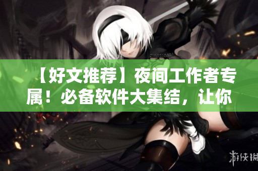 【好文推荐】夜间工作者专属！必备软件大集结，让你的晚间生活更精彩