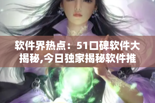 软件界热点：51口碑软件大揭秘,今日独家揭秘软件推荐！