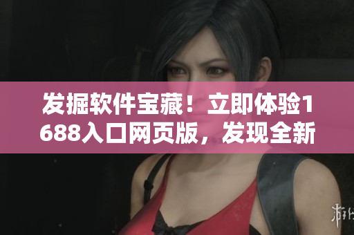 发掘软件宝藏！立即体验1688入口网页版，发现全新软件资源平台 
