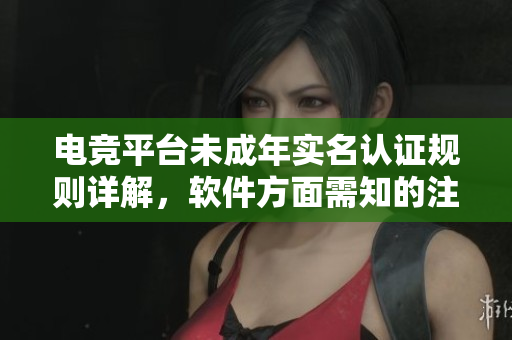 电竞平台未成年实名认证规则详解，软件方面需知的注意事项