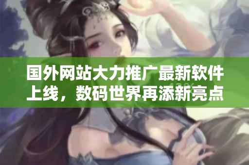 国外网站大力推广最新软件上线，数码世界再添新亮点