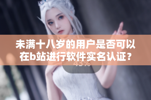 未满十八岁的用户是否可以在b站进行软件实名认证？