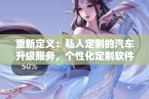 重新定义：私人定制的汽车升级服务，个性化定制软件助力您的行驶。