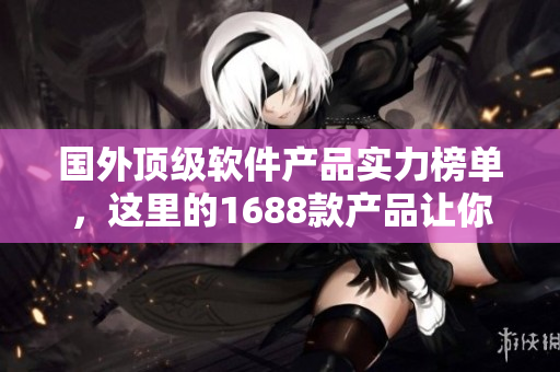 国外顶级软件产品实力榜单，这里的1688款产品让你高效开发！