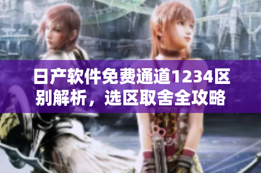 日产软件免费通道1234区别解析，选区取舍全攻略