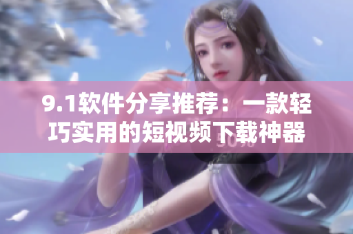 9.1软件分享推荐：一款轻巧实用的短视频下载神器