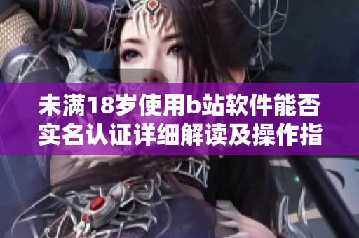 未满18岁使用b站软件能否实名认证详细解读及操作指南