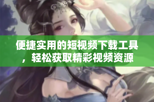 便捷实用的短视频下载工具，轻松获取精彩视频资源