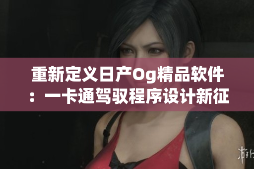 重新定义日产Og精品软件：一卡通驾驭程序设计新征程