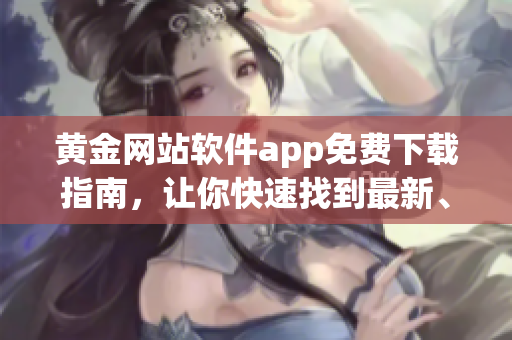 黄金网站软件app免费下载指南，让你快速找到最新、最全的软件资源