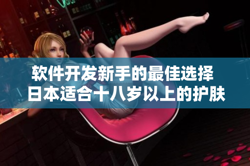 软件开发新手的最佳选择 日本适合十八岁以上的护肤软件产品