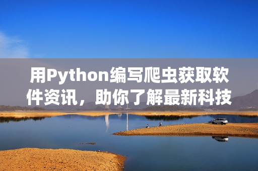 用Python编写爬虫获取软件资讯，助你了解最新科技动态