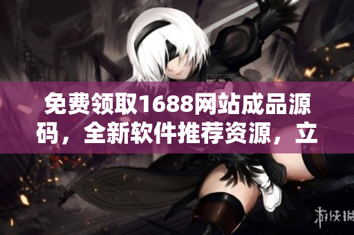 免费领取1688网站成品源码，全新软件推荐资源，立即获取